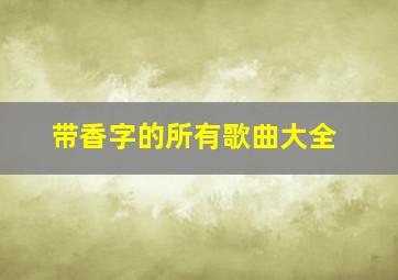 带香字的所有歌曲大全