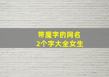 带魔字的网名2个字大全女生