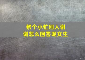 帮个小忙别人谢谢怎么回答呢女生