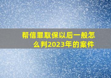 帮信罪取保以后一般怎么判2023年的案件