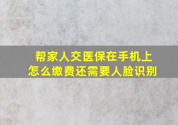 帮家人交医保在手机上怎么缴费还需要人脸识别