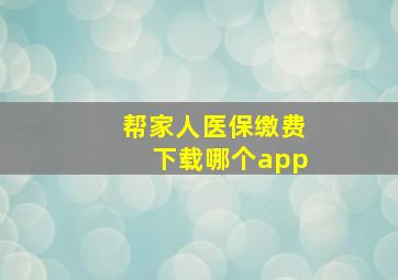 帮家人医保缴费下载哪个app