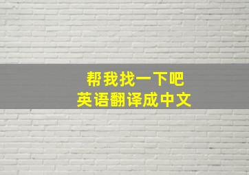 帮我找一下吧英语翻译成中文