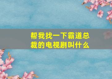 帮我找一下霸道总裁的电视剧叫什么