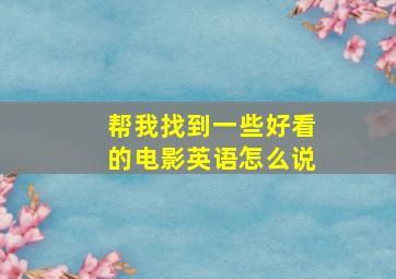 帮我找到一些好看的电影英语怎么说