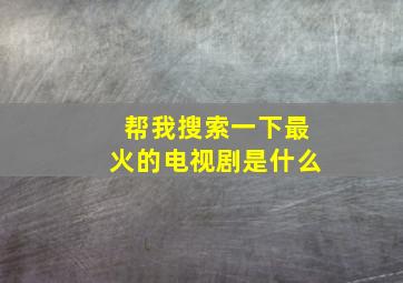 帮我搜索一下最火的电视剧是什么