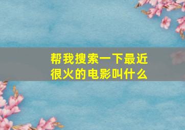 帮我搜索一下最近很火的电影叫什么