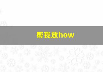 帮我放how