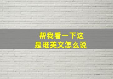 帮我看一下这是谁英文怎么说