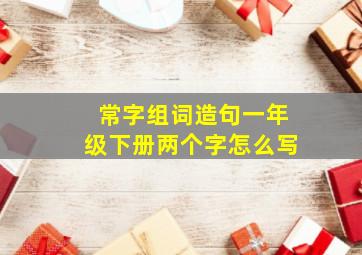 常字组词造句一年级下册两个字怎么写