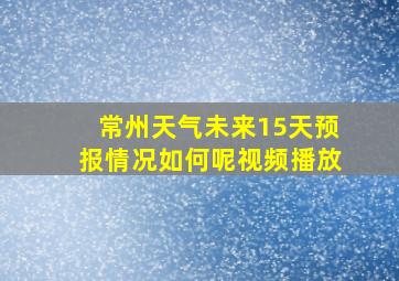 常州天气未来15天预报情况如何呢视频播放