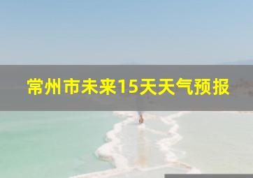 常州市未来15天天气预报