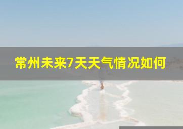 常州未来7天天气情况如何