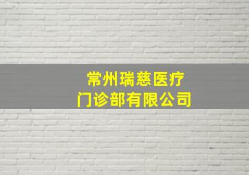 常州瑞慈医疗门诊部有限公司