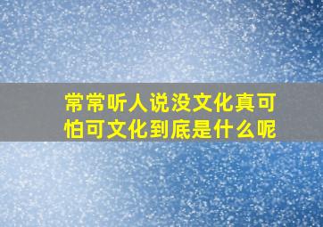 常常听人说没文化真可怕可文化到底是什么呢