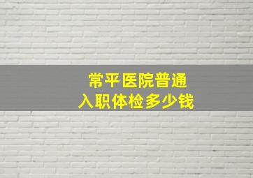 常平医院普通入职体检多少钱