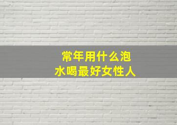 常年用什么泡水喝最好女性人