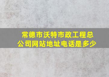 常德市沃特市政工程总公司网站地址电话是多少