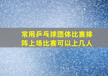 常用乒乓球团体比赛排阵上场比赛可以上几人