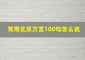 常用北京方言100句怎么说