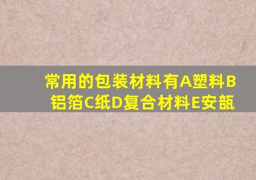 常用的包装材料有A塑料B铝箔C纸D复合材料E安瓿