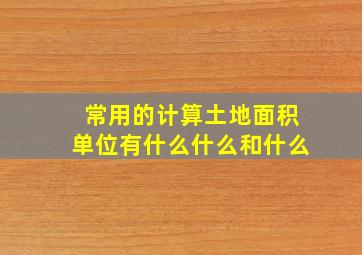 常用的计算土地面积单位有什么什么和什么