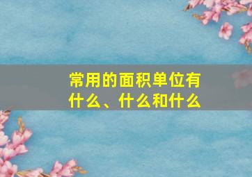 常用的面积单位有什么、什么和什么