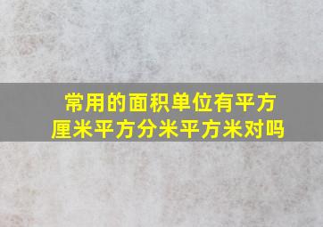 常用的面积单位有平方厘米平方分米平方米对吗