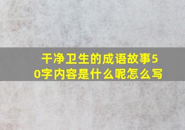 干净卫生的成语故事50字内容是什么呢怎么写