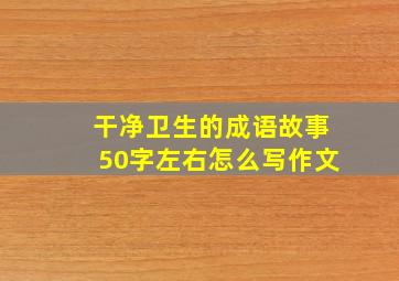 干净卫生的成语故事50字左右怎么写作文