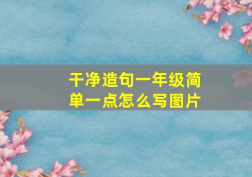 干净造句一年级简单一点怎么写图片