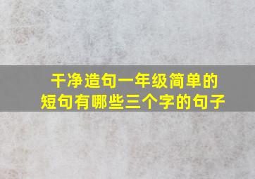 干净造句一年级简单的短句有哪些三个字的句子