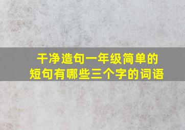 干净造句一年级简单的短句有哪些三个字的词语