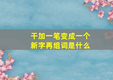 干加一笔变成一个新字再组词是什么