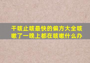 干咳止咳最快的偏方大全咳嗽了一晚上都在咳嗽什么办