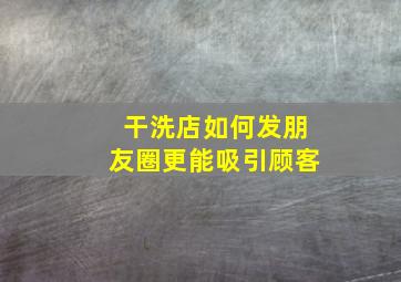 干洗店如何发朋友圈更能吸引顾客