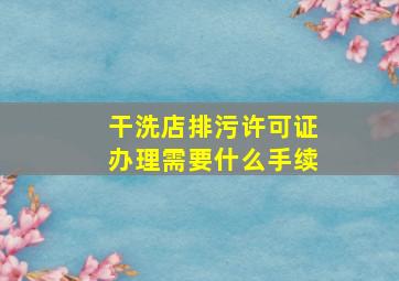 干洗店排污许可证办理需要什么手续