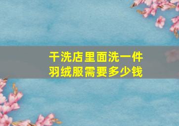 干洗店里面洗一件羽绒服需要多少钱