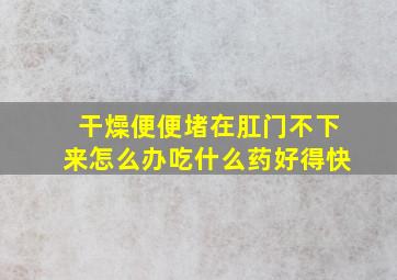 干燥便便堵在肛门不下来怎么办吃什么药好得快