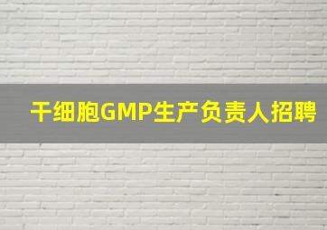 干细胞GMP生产负责人招聘