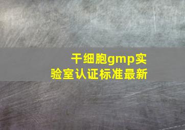 干细胞gmp实验室认证标准最新