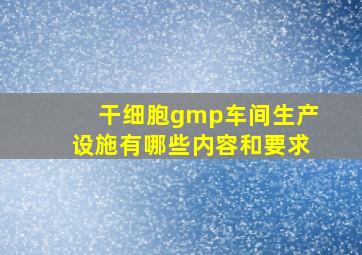 干细胞gmp车间生产设施有哪些内容和要求