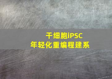 干细胞iPSC年轻化重编程建系