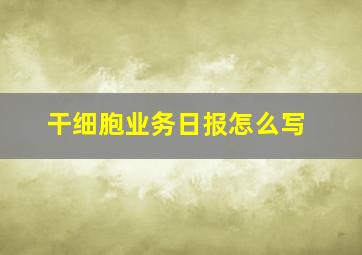 干细胞业务日报怎么写