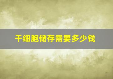 干细胞储存需要多少钱