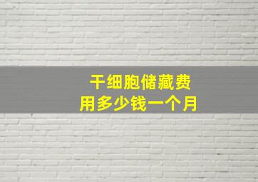 干细胞储藏费用多少钱一个月