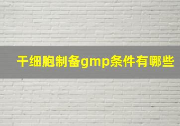 干细胞制备gmp条件有哪些