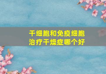 干细胞和免疫细胞治疗干燥症哪个好