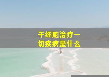 干细胞治疗一切疾病是什么