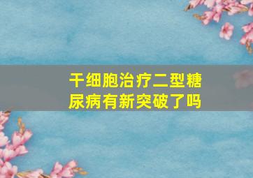 干细胞治疗二型糖尿病有新突破了吗